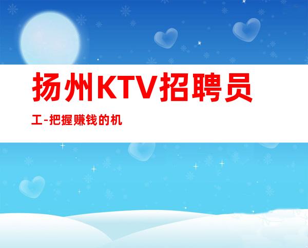 扬州KTV招聘员工-把握赚钱的机会