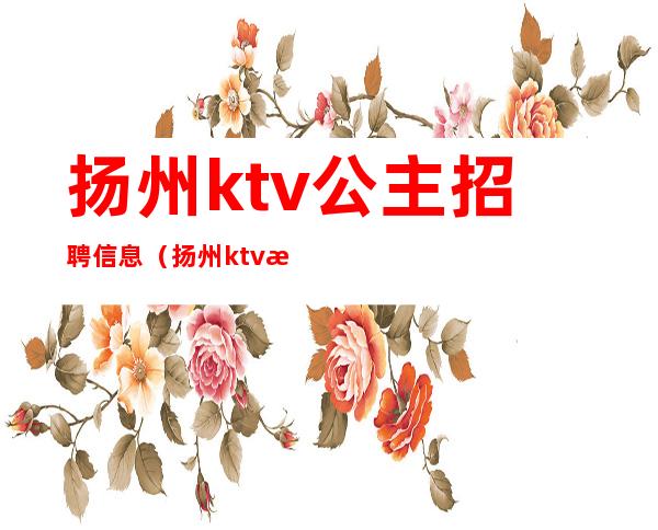 扬州ktv公主招聘信息(扬州ktv招聘模特)