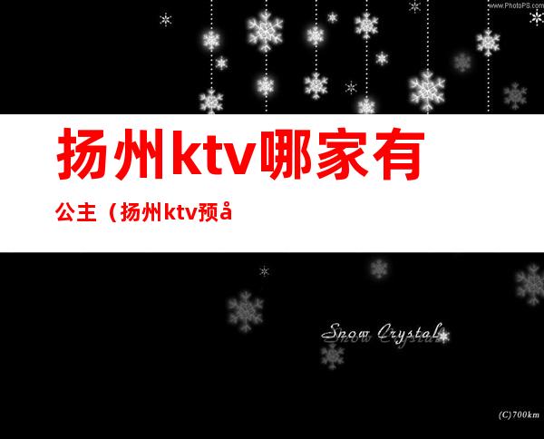 扬州ktv哪家有公主(扬州ktv预定)