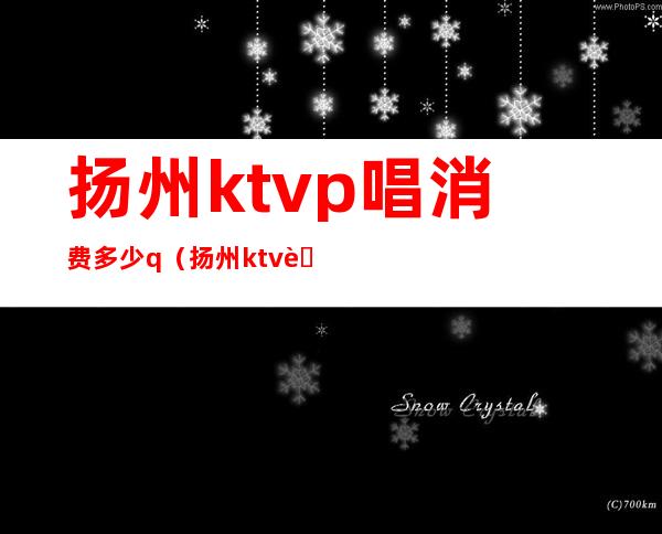 扬州ktvp唱消费多少q(扬州ktv营业了吗)