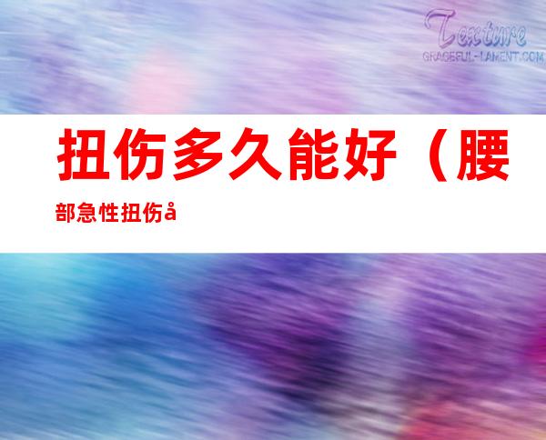 扭伤多久能好(腰部急性扭伤多久能好)