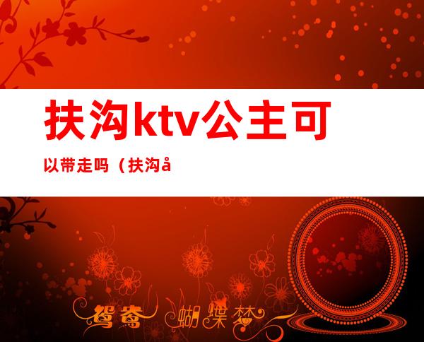 扶沟ktv公主可以带走吗（扶沟哪个ktv有公主）