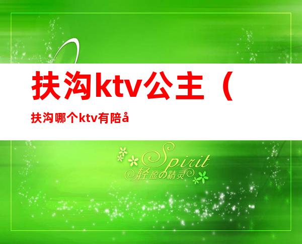 扶沟ktv公主(扶沟哪个ktv有陪唱)
