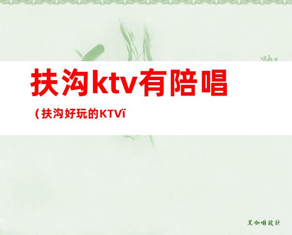 扶沟ktv有陪唱(扶沟好玩的KTV)