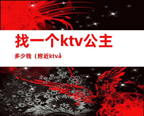 找一个ktv公主多少钱(附近ktv公主一位多钱)