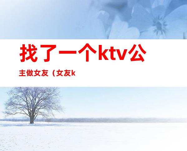 找了一个ktv公主做女友(女友ktv被当公主)