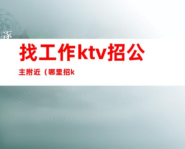 找工作ktv招公主附近(哪里招ktv公主)