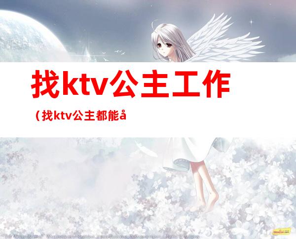 找ktv公主工作(找ktv公主都能干啥)