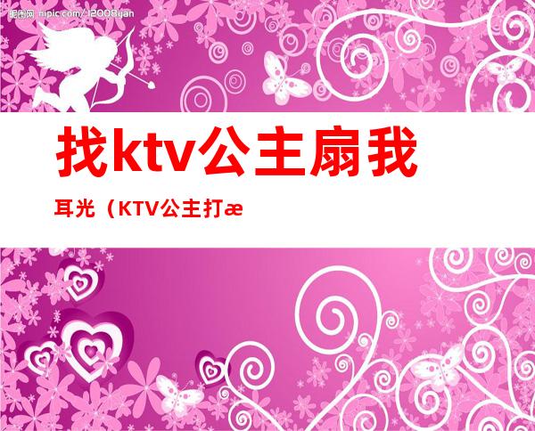 找ktv公主扇我耳光(KTV公主打架)