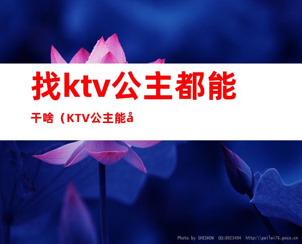 找ktv公主都能干啥(KTV公主能做什么)