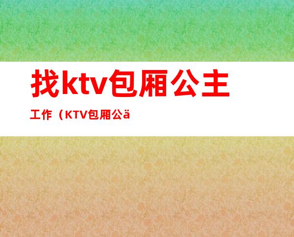 找ktv包厢公主工作(KTV包厢公主招聘)