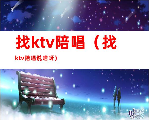 找ktv陪唱（找ktv陪唱说啥呀）