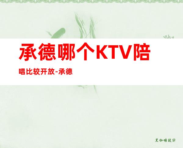 承德哪个KTV陪唱比较开放-承德高端KTV十大会所消费排名