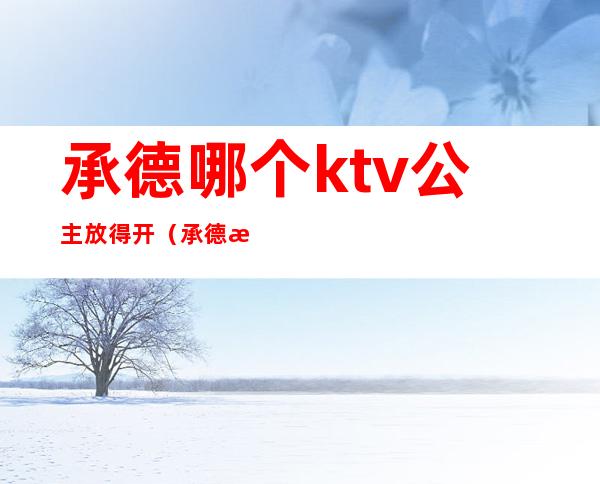 承德哪个ktv公主放得开(承德歌厅开了吗)