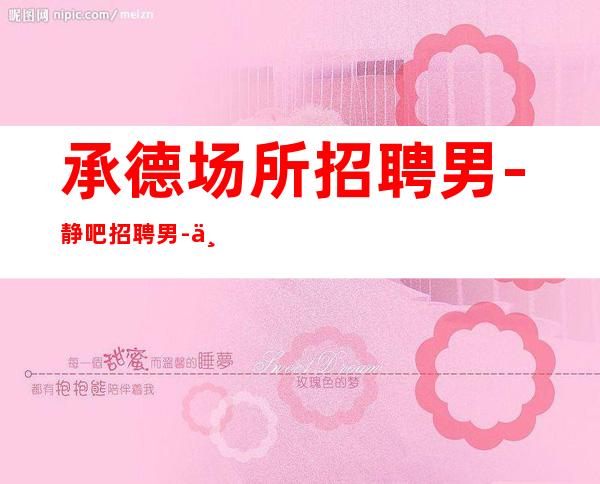 承德场所招聘男.-静吧招聘男.-专业团队带你