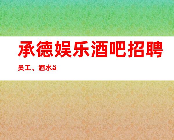承德娱乐酒吧招聘员工、酒水促销员工资起包上班
