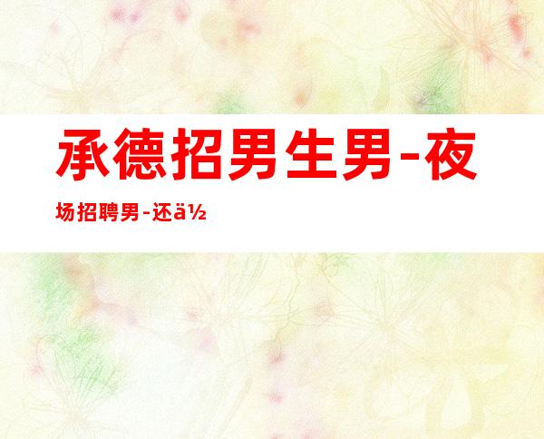 承德招男生男.-夜场招聘男.-还你一份高薪