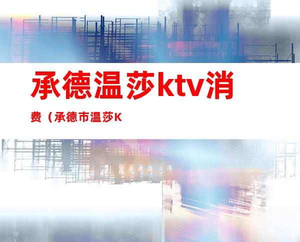 承德温莎ktv消费(承德市温莎KTV)
