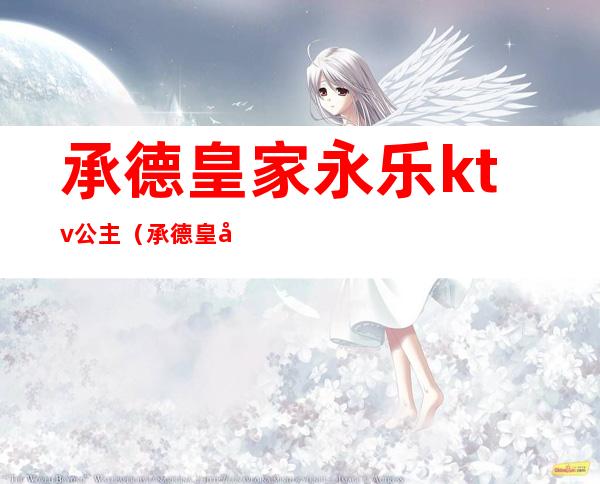 承德皇家永乐ktv公主(承德皇家永乐ktv怎么样)