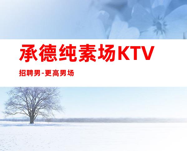 承德纯素场KTV招聘男.-更高男.场-25小时在线应聘