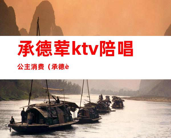 承德荤ktv陪唱公主消费(承德荤ktv陪唱公主消费高吗)