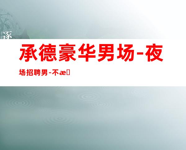 承德豪华男.场-夜场招聘男.-不收一分稳定赚