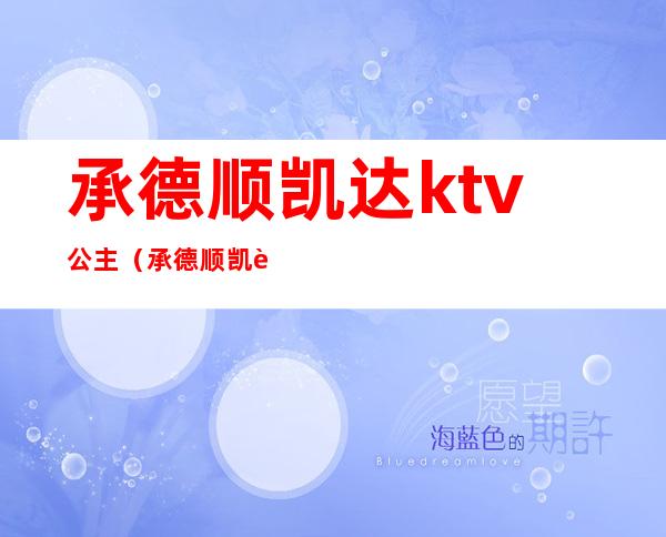 承德顺凯达ktv公主(承德顺凯达陪唱多少钱)