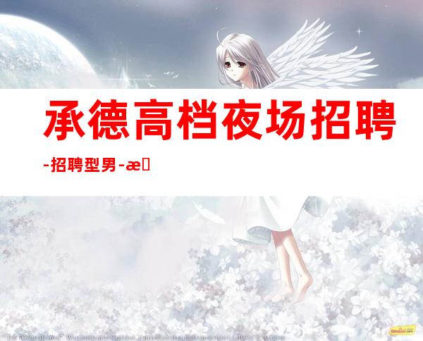 承德高档夜场招聘-招聘型男-房态就是爆满