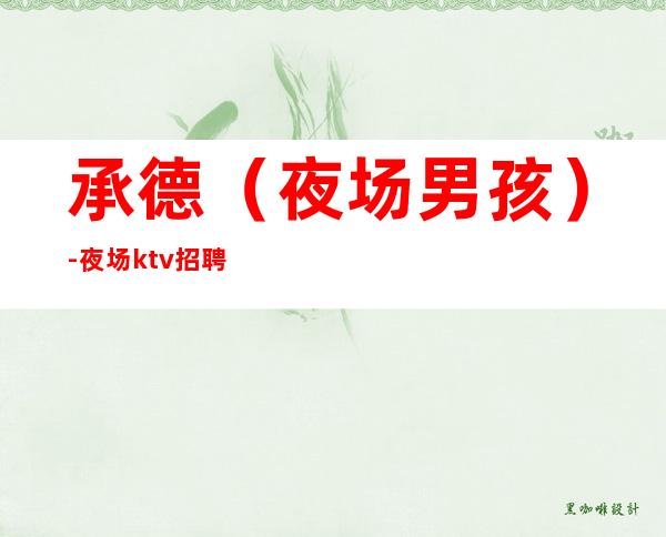 承德(夜场男孩)-夜场ktv招聘男.模-还你一份高薪