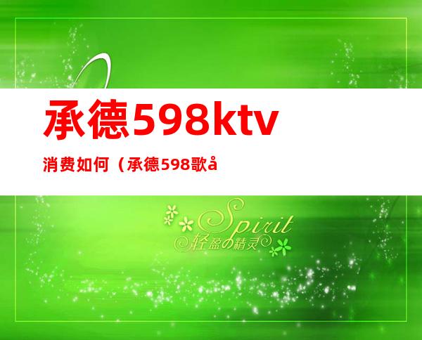 承德598ktv消费如何(承德598歌厅)
