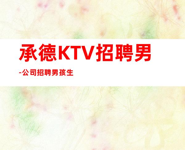 承德KTV招聘男-公司招聘男.孩生意好-带你拿高