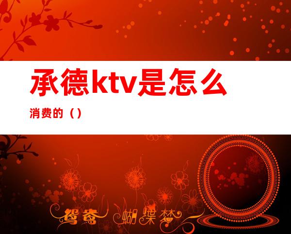 承德ktv是怎么消费的（）