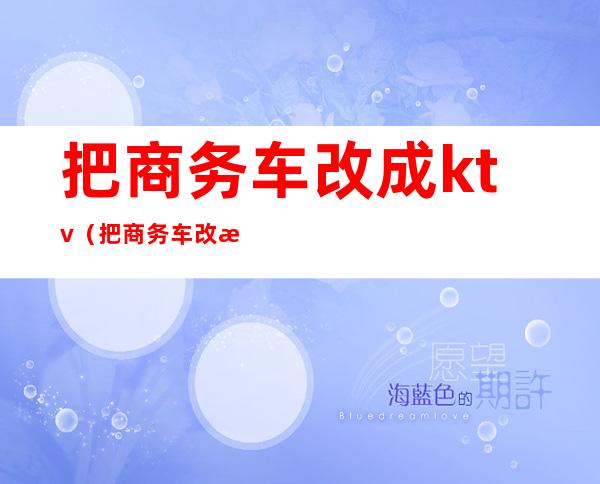 把商务车改成ktv(把商务车改成房车能年检吗)