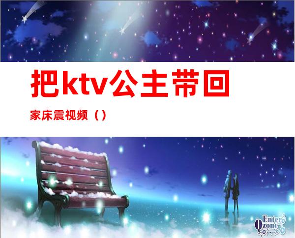 把ktv公主带回家床震视频()