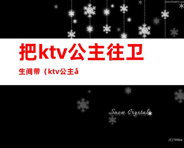 把ktv公主往卫生间带(ktv公主卫生间怎么做)