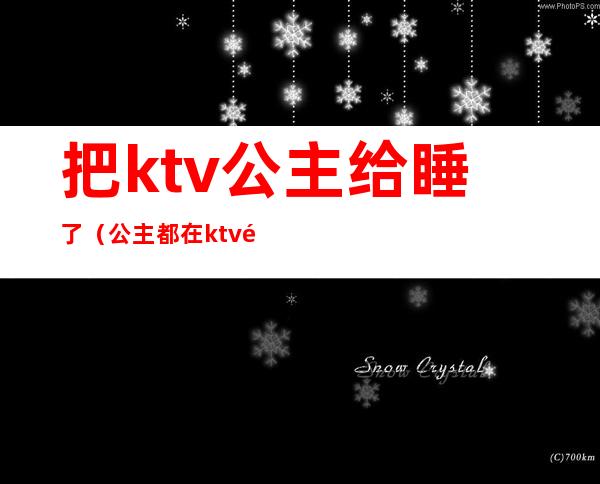 把ktv公主给睡了(公主都在ktv里)