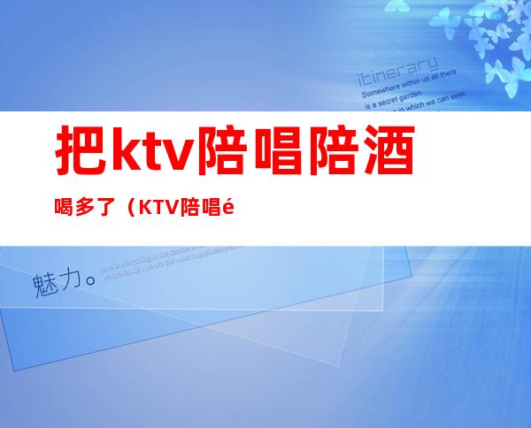 把ktv陪唱陪酒喝多了(KTV陪唱陪酒)