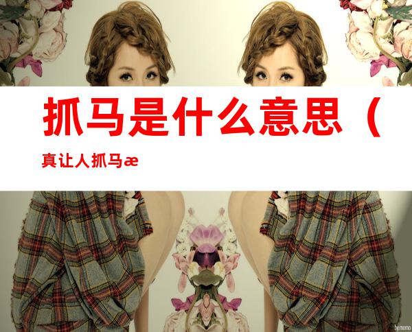 抓马是什么意思(真让人抓马是什么意思)