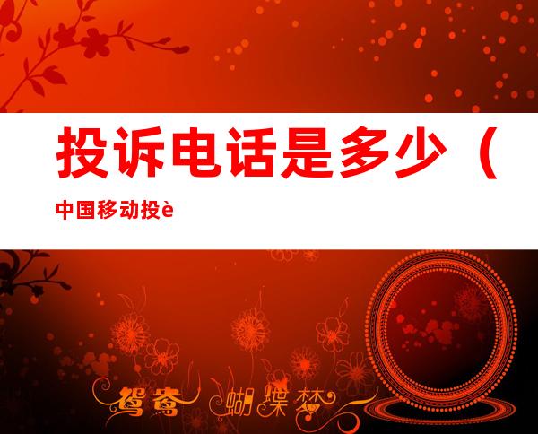 投诉电话是多少(中国移动投诉电话是多少)
