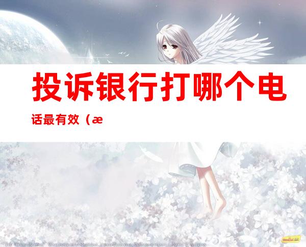 投诉银行打哪个电话最有效(投诉银行打哪个电话?)