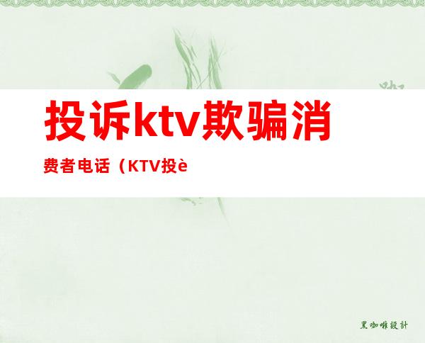投诉ktv欺骗消费者电话(KTV投诉电话)