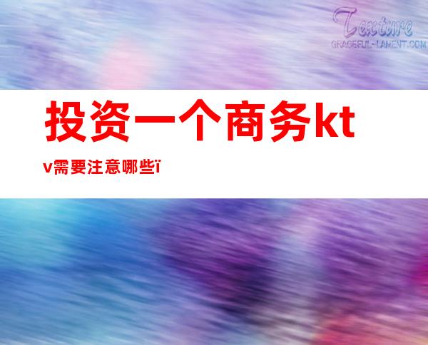 投资一个商务ktv需要注意哪些(开个商务ktv要在当地有什么关系)