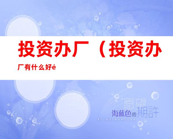 投资办厂(投资办厂有什么好项目)