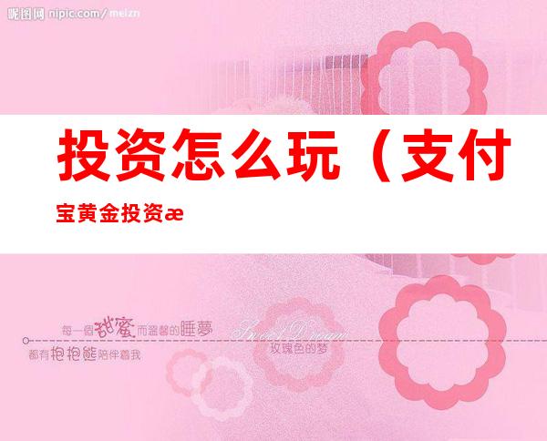 投资怎么玩(支付宝黄金投资怎么玩)