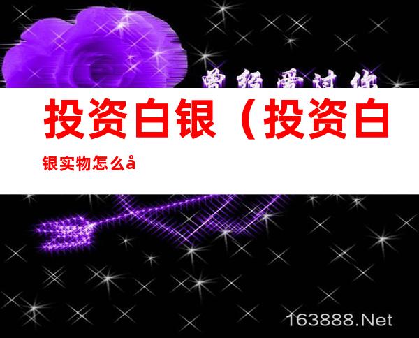 投资白银(投资白银实物怎么出售)
