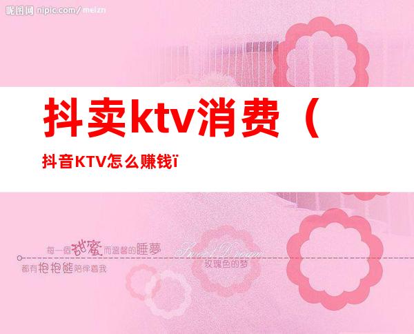 抖卖ktv消费(抖音KTV怎么赚钱)