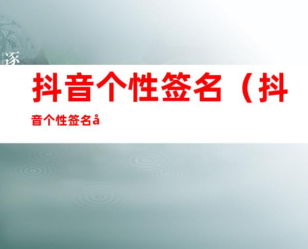 抖音个性签名（抖音个性签名女生简单气质）