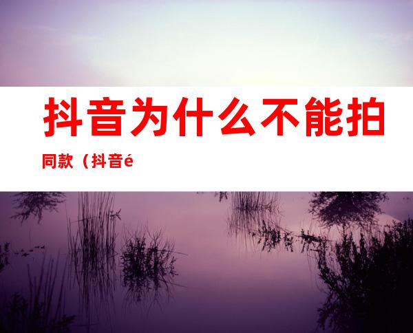 抖音为什么不能拍同款(抖音里为什么不能拍同款)