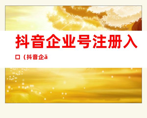 抖音企业号注册入口(抖音企业号注册入口官网)