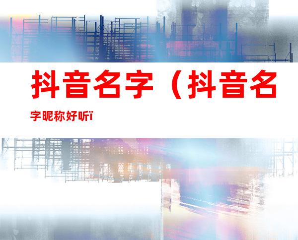 抖音名字(抖音名字 昵称 好听)